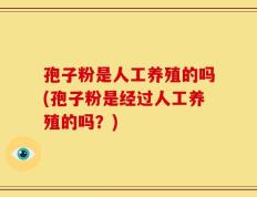 孢子粉是人工养殖的吗(孢子粉是经过人工养殖的吗？)