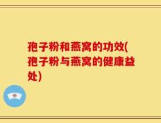 孢子粉和燕窝的功效(孢子粉与燕窝的健康益处)