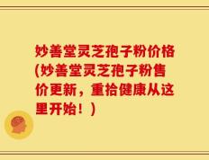 妙善堂灵芝孢子粉价格(妙善堂灵芝孢子粉售价更新，重拾健康从这里开始！)