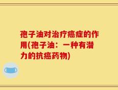 孢子油对治疗癌症的作用(孢子油：一种有潜力的抗癌药物)