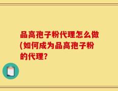 品高孢子粉代理怎么做(如何成为品高孢子粉的代理？