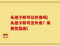 头孢子粉可以外用吗(头孢子粉可否外用？易用性指南)