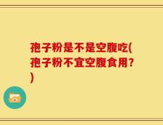 孢子粉是不是空腹吃(孢子粉不宜空腹食用？)