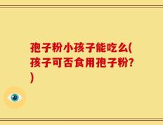 孢子粉小孩子能吃么(孩子可否食用孢子粉？)