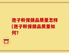 孢子粉保健品质量怎样(孢子粉保健品质量如何？