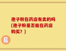 孢子粉在药店有卖的吗(孢子粉是否能在药店购买？)