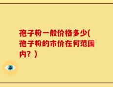孢子粉一般价格多少(孢子粉的市价在何范围内？)