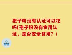 孢子粉没有认证可以吃吗(孢子粉没有食用认证，是否安全食用？)