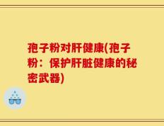 孢子粉对肝健康(孢子粉：保护肝脏健康的秘密武器)