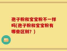 孢子粉和宝宝粉不一样吗(孢子粉和宝宝粉有哪些区别？)