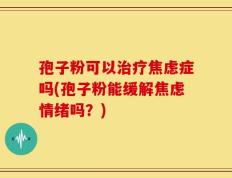 孢子粉可以治疗焦虑症吗(孢子粉能缓解焦虑情绪吗？)