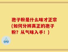 孢子粉是什么味才正宗(如何分辨真正的孢子粉？从气味入手！)