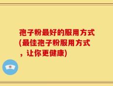 孢子粉最好的服用方式(最佳孢子粉服用方式，让你更健康)