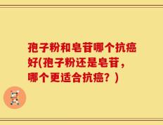 孢子粉和皂苷哪个抗癌好(孢子粉还是皂苷，哪个更适合抗癌？)