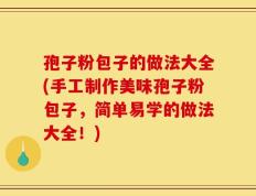 孢子粉包子的做法大全(手工制作美味孢子粉包子，简单易学的做法大全！)