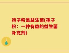 孢子粉是益生菌(孢子粉：一种有益的益生菌补充剂)
