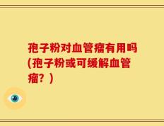 孢子粉对血管瘤有用吗(孢子粉或可缓解血管瘤？)
