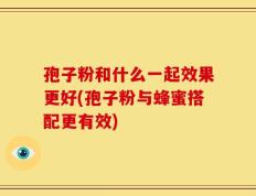 孢子粉和什么一起效果更好(孢子粉与蜂蜜搭配更有效)