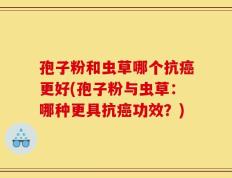 孢子粉和虫草哪个抗癌更好(孢子粉与虫草：哪种更具抗癌功效？)