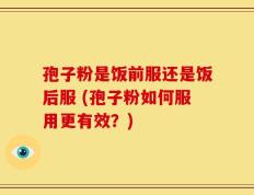孢子粉是饭前服还是饭后服 (孢子粉如何服用更有效？)