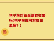 孢子粉对白血病有效果吗(孢子粉或可对抗白血病？)