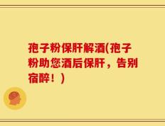 孢子粉保肝解酒(孢子粉助您酒后保肝，告别宿醉！)