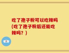 吃了孢子粉可以吃辣吗(吃了孢子粉后还能吃辣吗？)