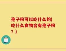 孢子粉可以吃什么的(吃什么食物含有孢子粉？)