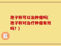 孢子粉可以治肿瘤吗(孢子粉对治疗肿瘤有效吗？)