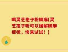 喝灵芝孢子粉脚麻(灵芝孢子粉可以缓解脚麻症状，快来试试！)