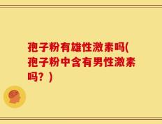 孢子粉有雄性激素吗(孢子粉中含有男性激素吗？)