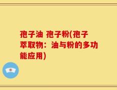 孢子油 孢子粉(孢子萃取物：油与粉的多功能应用)