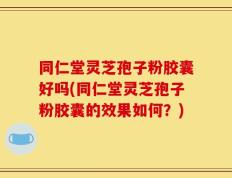 同仁堂灵芝孢子粉胶囊好吗(同仁堂灵芝孢子粉胶囊的效果如何？)