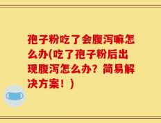 孢子粉吃了会腹泻嘛怎么办(吃了孢子粉后出现腹泻怎么办？简易解决方案！)