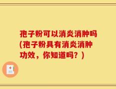 孢子粉可以消炎消肿吗(孢子粉具有消炎消肿功效，你知道吗？)