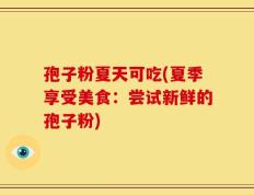 孢子粉夏天可吃(夏季享受美食：尝试新鲜的孢子粉)
