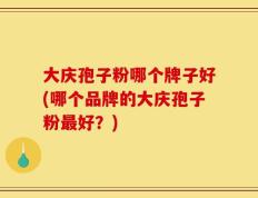 大庆孢子粉哪个牌子好(哪个品牌的大庆孢子粉最好？)