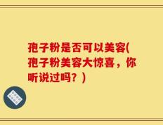 孢子粉是否可以美容(孢子粉美容大惊喜，你听说过吗？)
