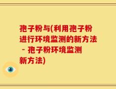 孢子粉与(利用孢子粉进行环境监测的新方法 - 孢子粉环境监测新方法)