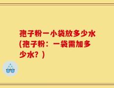 孢子粉一小袋放多少水(孢子粉：一袋需加多少水？)