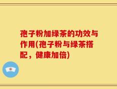 孢子粉加绿茶的功效与作用(孢子粉与绿茶搭配，健康加倍)