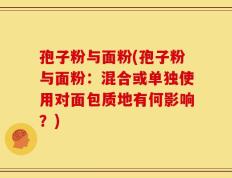 孢子粉与面粉(孢子粉与面粉：混合或单独使用对面包质地有何影响？)