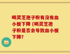 喝灵芝孢子粉有没有血小板下降 (喝灵芝孢子粉是否会导致血小板下降？