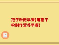 孢子粉做早餐(用孢子粉制作营养早餐)