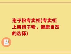 孢子粉专卖柜(专卖柜上架孢子粉，健康自然的选择)