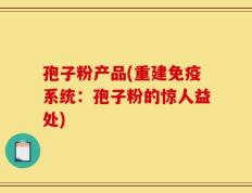 孢子粉产品(重建免疫系统：孢子粉的惊人益处)