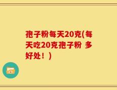 孢子粉每天20克(每天吃20克孢子粉 多好处！)
