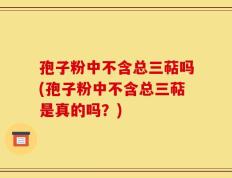 孢子粉中不含总三萜吗(孢子粉中不含总三萜是真的吗？)