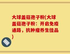 大球盖菇孢子粉(大球盖菇孢子粉：开启免疫通路，抗肿瘤养生佳品)