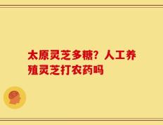 太原灵芝多糖？人工养殖灵芝打农药吗